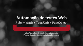 Alex Warmling | alex@chaordic.com.br
Fausto Siqueira | siqueira@chaordic.com.br
Automação de testes Web
Ruby + Watir + Test::Unit + PageObject
 