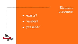Element
presence
● exists?
● visible?
● present?
 