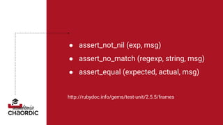 ● assert_not_nil (exp, msg)
● assert_no_match (regexp, string, msg)
● assert_equal (expected, actual, msg)
http://rubydoc.info/gems/test-unit/2.5.5/frames
 