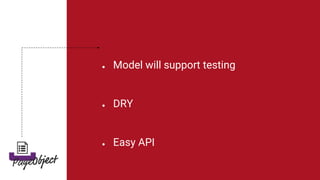 ● Model will support testing
● DRY
● Easy API
 