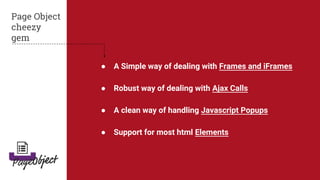 ● A Simple way of dealing with Frames and iFrames
● Robust way of dealing with Ajax Calls
● A clean way of handling Javascript Popups
● Support for most html Elements
Page Object
cheezy
gem
 