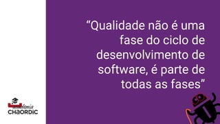 “Qualidade não é uma
fase do ciclo de
desenvolvimento de
software, é parte de
todas as fases”
 
