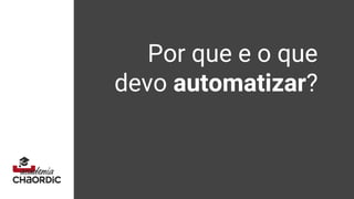 Por que e o que
devo automatizar?
 
