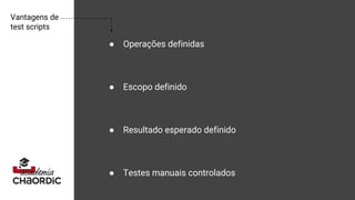 Vantagens de
test scripts
● Operações definidas
● Escopo definido
● Resultado esperado definido
● Testes manuais controlados
 