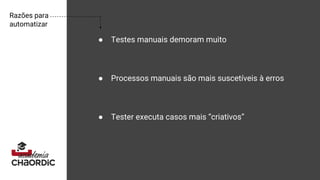 Razões para
automatizar
● Testes manuais demoram muito
● Processos manuais são mais suscetíveis à erros
● Tester executa casos mais “criativos”
 