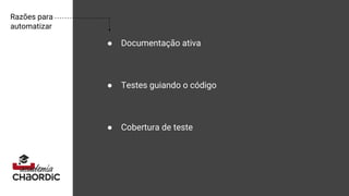 Razões para
automatizar
● Documentação ativa
● Testes guiando o código
● Cobertura de teste
 