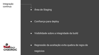 Integração
contínua
● Área de Staging
● Confiança para deploy
● Visibilidade sobre a integridade da build
● Regressão da aceitação evita quebra de regra de
negócios
 