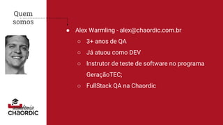 Quem
somos
● Alex Warmling - alex@chaordic.com.br
○ 3+ anos de QA
○ Já atuou como DEV
○ Instrutor de teste de software no programa
GeraçãoTEC;
○ FullStack QA na Chaordic
 