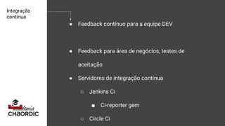 Integração
contínua
● Feedback contínuo para a equipe DEV
● Feedback para área de negócios, testes de
aceitação
● Servidores de integração contínua
○ Jenkins Ci
■ Ci-reporter gem
○ Circle Ci
 