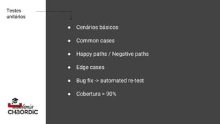 Testes
unitários
● Cenários básicos
● Common cases
● Happy paths / Negative paths
● Edge cases
● Bug fix -> automated re-test
● Cobertura > 90%
 