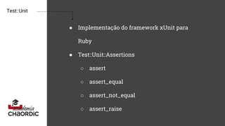Test::Unit
● Implementação do framework xUnit para
Ruby
● Test::Unit::Assertions
○ assert
○ assert_equal
○ assert_not_equal
○ assert_raise
 
