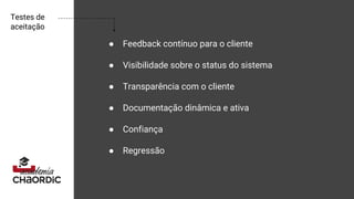 Testes de
aceitação
● Feedback contínuo para o cliente
● Visibilidade sobre o status do sistema
● Transparência com o cliente
● Documentação dinâmica e ativa
● Confiança
● Regressão
 