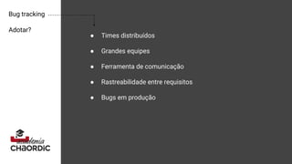 Bug tracking
Adotar?
● Times distribuídos
● Grandes equipes
● Ferramenta de comunicação
● Rastreabilidade entre requisitos
● Bugs em produção
 