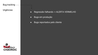 Bug tracking
Urgências
● Regressão falhando -> ALERTA VERMELHO
● Bugs em produção
● Bugs reportados pelo cliente
 