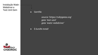 Instalação Watir-
Webdriver e
Test::Unit Gem
● Gemfile
source 'https://rubygems.org'
gem 'test-unit'
gem 'watir-webdriver’
● $ bundle install
 