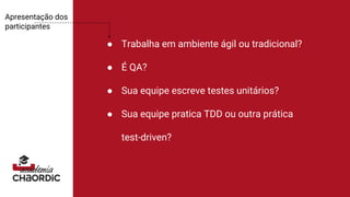 Apresentação dos
participantes
● Trabalha em ambiente ágil ou tradicional?
● É QA?
● Sua equipe escreve testes unitários?
● Sua equipe pratica TDD ou outra prática
test-driven?
 
