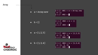Array
● a = Array.new
● b = [ ]
● a = [ 1, 2, 3 ]
● b = [ 1, 3, 4 ]
 