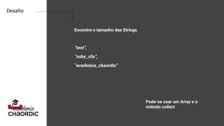 Desafio
Encontre o tamanho das Strings
"test",
"ruby_r0x",
"academia_chaordic"
Pode-se usar um Array e o
método collect
 