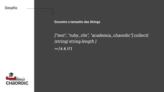 Desafio
Encontre o tamanho das Strings
["test", "ruby_r0x", "academia_chaordic"].collect{
|string| string.length }
=> [ 4, 8, 17 ]
 