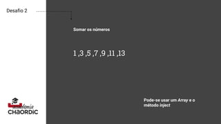 Desafio 2
Somar os números
1 ,3 ,5 ,7 ,9 ,11 ,13
Pode-se usar um Array e o
método inject
 
