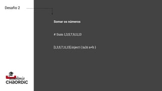 Desafio 2
Somar os números
# Sum 1,3,5,7,9,11,13
[1,3,5,7,11,13].inject { |a,b| a+b }
 