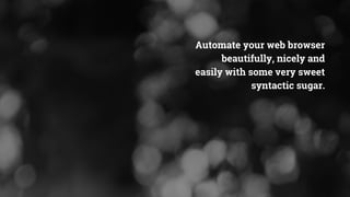Automate your web browser
beautifully, nicely and
easily with some very sweet
syntactic sugar.
 