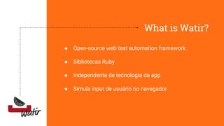 What is Watir?
● Open-source web test automation framework
● Bibliotecas Ruby
● Independente de tecnologia da app
● Simula input de usuário no navegador
 