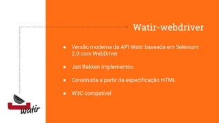 Watir-webdriver
● Versão moderna da API Watir baseada em Selenium
2.0 com WebDriver
● Jari Bakken implementou
● Construída a partir da especificação HTML
● W3C compatível
 