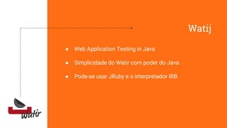 Watij
● Web Application Testing in Java
● Simplicidade do Watir com poder do Java
● Pode-se usar JRuby e o interpretador IRB
 