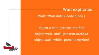 Wait explícitos
Watir::Wait.until { code block }
object.when_present.method
object.wait_until_present.method
object.wait_while_present.method
 