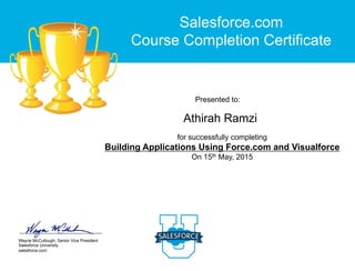 Wayne McCullough, Senior Vice President
Salesforce University
salesforce.com
for successfully completing
Building Applications Using Force.com and Visualforce
On 15th May, 2015
Presented to:
Salesforce.com
Course Completion Certificate
Athirah Ramzi
 