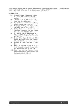 Uma Shankar Sharma et al Int. Journal of Engineering Research and Applications www.ijera.com 
ISSN : 2248-9622, Vol. 4, Issue 8( Version 2), August 2014, pp.14-17 
www.ijera.com 17 | P a g e 
REFERENCES 
[1] M. Tsuji, Y. Wada, T. Yamamoto, T. Sano, Y. Tamaura, J. Mater. Sci. Lett. 15 1996 156-165. 
[2] J.W. Choung, Z. Xu, J.A. Finch, Ind. Eng. Chem. Res. 38 1999, 4689-4697. 
[3] A.J. Rondinone, A.C.S. Samia, Z.J. Zhang, J. Phys. Chem. B 2000, 7919-7928. 
[4] J. Wang, P. F. Chong, S. C. Ng and L. M. Gan, Mater. Lett. 30, 1997, 217-225. 
[5] Jin-Gyu Kim, Jung-wook Seo, Jinwoo Cheon and Youn-Joong Kim Bull. Korean Chem. Soc., 30(1) 2009, 183-187. 
[6] P. J. Van der Zaag, A. Noordermeer, M. T. Johnson and P. E. Bongers, Phys. Rev. Lett., 68 , 1992, 3112. 
[7] Toksha B.G., Sagar E. Shirsath, S.M. Patange, K.M.Jadhav, Solid State Commun. 147, 2008 479–483. 
[8] Sugimoto, M. J. Am. Ceram. Soc. 82, 1999, 269. 
[9] Jung, J. S.; Malkinski, L.; Lim, J. H.; Yu, M.; O’Connor, C. J.; Lee, H. O.; Kim, E. M. Bull. Korean Chem. Soc. 29, 2008, 758. 
[10] Susan Sam and A. Samson Nesraj, International journal of applied Sciences and Engineering 2011, 9, 4 223-239 
