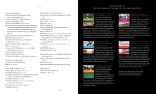 249Food & ProsperityIndex
index
248
University of Kentucky, 80.
University of KwaZulu-Natal, African Centre
for Crop Improvement, 216.
University of London, 200: Wye College, 200.
University of Michigan, 65, 101.
University of Minnesota, 20, 114, 196, 225.
University of Nanking, 62-64, 69: College of Agriculture,
64; College of Agriculture and Forestry, 63; coopera-
tive research stations, 63; Department of Biology,
64; Department of Plant Breeding, 63; Tai Ping Men
Farm, 63.
University of North Carolina at Chapel Hill, 192.
University of Pennsylvania, 215.
University of Puerto Rico, 111, 115: College of
Agriculture, 111, 115.
University of Sofia College of Agriculture, 54.
University of Sussex, 210.
University of the Philippines, 150, 152-154: College
of Agriculture, 150, 152, 154.
University of West Virginia, 80.
University of Wisconsin, 78, 189.
University of Zimbabwe, 197: Agriculture Faculty, 197.
Vanderbilt University, 87, 89.
Vietnam, 136, 154: Viet Minh, 136.
Virginia, 37, 39, 180.
W.K. Kellogg Foundation, 160, 162.
Wallace, Henry, 29, 82, 84, 103-104, 106.
Washington (state), 83, 104, 110-111.
Washington State College, 110: Agricultural Experiment
Station, 111; Division of Plant Pathology, 111.
Washington University, 197, 200.
Washington, Booker T., 26, 39, 42, 49, 228: Atlanta
Compromise Address, 39.
Washington, D.C., 35, 39, 83, 87, 104, 138.
Wayland Seminary, 39.
Weaver, Warren, 105, 108, 128, 146, 191.
West Africa Rice Development Association (WARDA),
195.
West, William, 43-44.
Wilson, James, 34-35, 42.
Wilson, M.L., 78-79.
Wilson, Woodrow, 44.
Winrock International Institute for Agricultural
Development, 190.
Woods, Arthur, 80-81.
World Bank, 163, 166, 173, 175, 178, 190, 196, 210, 216.
World Food Programme, 95, 220: Climate and Disaster
Risk Solutions, 220 – Africa RiskView, 220-221.
World War I, 25, 48-49, 51, 53, 60, 70, 73, 76, 80, 82, 101,
128, 229: Allies, 60.
World War II, 15, 26, 73, 91, 94, 102, 128, 136-137, 141,
225, 228.
World Wildlife Fund, 200.
Wortman, Sterling, 177, 187.
Yale University, 60, 62, 215, 220: Graduate School of Arts
and Sciences, 215.
Yen, James (also Jimmy Yen or Yan Yangchu), 26, 60, 62,
64-69, 73.
Youmans, John B., 94.
Young Men’s Christian Association (YMCA), 60-62, 65.
Zambia, 209, 219.
Zeneca (Zeneca Group PLC), 195.
Zimbabwe, 208-209, 214.
BEYOND CHARITY: A CENTURY OF
PHILANTHROPIC INNOVATION
The creation of the Rockefeller
Foundation in 1913 was in itself a
marked innovation in the development
of modern philanthropy. Foundation
staff, trustees, and grantees had to
learn by doing. The topical chapters
in Beyond Charity explore the evolution of the Foundation’s
practice from the board room to the field office. For
professionals or volunteers entering the field of philanthropy,
each chapter offers an opening essay that highlights abiding
issues in the field. The vivid stories and fascinating characters
that illuminate these themes make the history come to life.
HEALTH & WELL-BEING:
SCIENCE, MEDICAL EDUCATION
AND PUBLIC HEALTH
Philanthropists who seek to improve
health often find themselves torn
between efforts to identify cures for
disease and projects that strive to
improve the social conditions that
lead to better health. As this remarkable book shows, over a
hundred years, the Rockefeller Foundation’s efforts to balance
these sometime competing objectives have fundamentally
shaped the fields of public health and medicine.
INNOVATIVE PARTNERS:
THE ROCKEFELLER FOUNDATION
AND THAILAND
For nearly a century, the Rockefeller
Foundation and its Thai partners
have been engaged in an innovative
partnership to promote the well-
being of the people of Thailand.
From the battle against hookworm and other diseases to the
development of rice biotechnology and agriculture, the les-
sons learned from this work offer powerful insights into the
process of development. On the occasion of its centennial in
2013, the Rockefeller Foundation has commissioned a history
of this innovative partnership.
DEMOCRACY & PHILANTHROPY:
THE ROCKEFELLER FOUNDATION
AND THE AMERICAN EXPERIMENT
Many argued in 1913 that Rockefeller
wealth seemed poised to undermine
the democratic character of American
institutions. Under the shadow of
public concern, the trustees of the
Rockefeller Foundation launched programs to strengthen
American political institutions, promote equal opportunity in
a plural society, and reinforce a shared sense of national iden-
tity. The relationship between democracy and philanthropy
has been constantly tested over the last century. Democracy
& Philanthropy offers insights and anecdotes to guide the
next generation of American philanthropists.
THE VOICES OF AFRICA: HUMAN
CAPITAL AND DEVELOPMENT
In every society, development
depends on investment in
institutions and individuals.
Wickliffe Rose, an early leader in the
Rockefeller Foundation, called this
“backing brains.” But developing
human capital is a risky proposition. This intriguing history
explores the challenges and triumphs in the Rockefeller
Foundation’s efforts to invest in the people of Africa over
the course of a century.
To find out more about how to receive a copy
of any of these Centennial books, please visit
www.centennial.rockefellerfoundation.org.
O T H E R B O O K S I N
the R ockefeller F oundation C entennial S eries
 