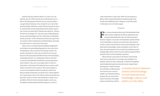 study commission to collect data. What was the situation in
Mexico? How could the Rockefeller Foundation help? A few
months later, Bradfield and his colleagues crossed the border
in their green carry-all station wagon.
Overview
F
or a century, the agricultural work of the Rockefeller Foun-
dation has been shaped by the delicate negotiations and
personal relationships that arise out of first encounters
between strangers. In each place the Foundation worked, whether
in the United States or abroad, its activities have been character-
ized by a creative tension between science and technology on one
hand and local knowledge, culture, and politics on the other. At
times, the push and pull in this encounter has yielded innovative
breakthroughs, while at other times the clash has produced effects
that fall far short of the Foundation’s intentions.
Mexico became a pivot point in the history of the Founda-
tion’s work on agriculture. It was large-scale and global in its
ambition. Mexico became a laboratory in which the Foundation
asked fundamental questions about the nature of agricultural
development. Could the Founda-
tion contribute to lifting farmers
out of poverty into a nascent
middle class? Would the Mexico
program discover new techno-
logical innovations that might
improve productivity and feed
Stakman had also worked in Mexico. As early as 1917 he
had been part of a USDA research team studying stem rust in
wheat. He spoke Spanish and knew his way around the Mexi-
can agricultural landscape. Once, during the 1917 trip, he had
absentmindedly walked into a wheat field unannounced, only to
be confronted by a farmer demanding to know what he was do-
ing. “Is this your wheat field?” Stakman had called out. “What in
the hell are you doing in it?” came the answer. Responding that
he was a plant pathologist from the United States would hardly
satisfy any farmer. As the Commission learned, most agricultur-
al scientists worked in laboratories and behind desks, and rarely
met with farmers or ventured out onto farms.
History may record that Stakman, Bradfield, Mangelsdorf,
and Schultes were groundbreaking pioneers, but as they drove
through Mexico, they traveled in the footsteps of others. For
almost a decade prior to their trip, Dr. John Ferrell, associate
director of the International Health Division of the Foundation,
and Josephus Daniels, U.S. Ambassador to Mexico, had tried
to convince the Rockefeller Foundation to pursue agriculture
work in Mexico. They saw it as an opportunity to work on a
pilot project to determine if elevating the farm economy could
improve nutrition for the rural poor. Their early attempts to
convince the Foundation failed. It would take a shift in the
Mexican political landscape, the spread of war, and the addition
of U.S. government voices to the chorus of advocates for Mexican
agriculture work to convince the Foundation to explore it as a
possibility. With all of these elements aligned, in early 1941,
Foundation President Raymond Fosdick agreed to convene a
introduction
2322 Introduction Food & Prosperity
a creative tension between
science and technology
on one hand and local
knowledge, culture, and
politics on the other.
 