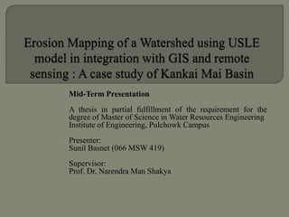 Mid-Term Presentation
A thesis in partial fulfillment of the requirement for the
degree of Master of Science in Water Resources Engineering
Institute of Engineering, Pulchowk Campus
Presenter:
Sunil Basnet (066 MSW 419)
Supervisor:
Prof. Dr. Narendra Man Shakya
 