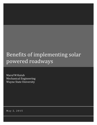 0
Maruf M Kutub
Mechanical Engineering
Wayne State University
M a y 2 , 2 0 1 5
Benefits of implementing solar
powered roadways
 