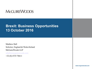 www.mcguirewoods.com
Click to edit Master title style
www.mcguirewoods.com
Brexit: Business Opportunities
13 October 2016
Matthew Hall
Solicitor, England & Wales/Ireland
McGuireWoods LLP
mhall@mcguirewoods.com
+32 (0) 4735 70611
 