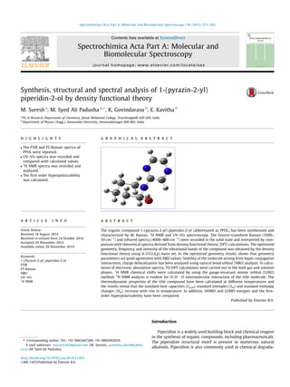 Synthesis, structural and spectral analysis of 1-(pyrazin-2-yl)
piperidin-2-ol by density functional theory
M. Suresh a
, M. Syed Ali Padusha a,⇑
, K. Govindarasu b
, E. Kavitha b
a
PG & Research Department of Chemistry, Jamal Mohamed College, Tiruchirappalli 620 020, India
b
Department of Physics (Engg.), Annamalai University, Annamalainagar 608 002, India
h i g h l i g h t s
 The FTIR and FT-Raman spectra of
PPOL were reported.
 UV–Vis spectra was recorded and
compared with calculated values.

1
H NMR spectra was recorded and
analyzed.
 The ﬁrst order hyperpolarizability
was calculated.
g r a p h i c a l a b s t r a c t
a r t i c l e i n f o
Article history:
Received 18 August 2014
Received in revised form 24 October 2014
Accepted 20 November 2014
Available online 28 November 2014
Keywords:
1-(Pyrazin-2-yl) piperidin-2-ol
FTIR
FT-Raman
NBO
UV–Vis
1
H NMR
a b s t r a c t
The organic compound 1-(pyrazin-2-yl) piperidin-2-ol (abbreviated as PPOL) has been synthesized and
characterized by IR, Raman, 1
H NMR and UV–Vis spectroscopy. The Fourier-transform Raman (3500–
50 cmÀ1
) and infrared spectra (4000–400 cmÀ1
) were recorded in the solid state and interpreted by com-
parison with theoretical spectra derived from density functional theory (DFT) calculations. The optimized
geometry, frequency and intensity of the vibrational bands of the compound was obtained by the density
functional theory using 6-31G(d,p) basis set. In the optimized geometry results shows that geometry
parameters are good agreement with XRD values. Stability of the molecule arising from hyper conjugative
interactions, charge delocalization has been analyzed using natural bond orbital (NBO) analysis. In calcu-
lation of electronic absorption spectra, TD-DFT calculations were carried out in the both gas and solution
phases. 1
H NMR chemical shifts were calculated by using the gauge-invariant atomic orbital (GIAO)
method. 1
H NMR analysis is evident for O–HÁ Á ÁO intermolecular interaction of the title molecule. The
thermodynamic properties of the title compound have been calculated at different temperatures and
the results reveal that the standard heat capacities (Cp,m), standard entropies (Sm) and standard enthalpy
changes (Hm) increase with rise in temperature. In addition, HOMO and LUMO energies and the ﬁrst-
order hyperpolarizability have been computed.
Published by Elsevier B.V.
Introduction
Piperidine is a widely used building block and chemical reagent
in the synthesis of organic compounds, including pharmaceuticals.
The piperidine structural motif is present in numerous natural
alkaloids. Piperidine is also commonly used in chemical degrada-
http://dx.doi.org/10.1016/j.saa.2014.11.063
1386-1425/Published by Elsevier B.V.
⇑ Corresponding author. Tel.: +91 9865447289, +91 9865042624.
E-mail addresses: mscsuresh2@gmail.com (M. Suresh), padusha_chem@yahoo.
co.in (M. Syed Ali Padusha).
Spectrochimica Acta Part A: Molecular and Biomolecular Spectroscopy 138 (2015) 271–282
Contents lists available at ScienceDirect
Spectrochimica Acta Part A: Molecular and
Biomolecular Spectroscopy
journal homepage: www.elsevier.com/locate/saa
 