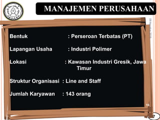 MANAJEMEN PERUSAHAAN
7
Bentuk : Perseroan Terbatas (PT)
Lapangan Usaha : Industri Polimer
Lokasi : Kawasan Industri Gresik, Jawa
Timur
Struktur Organisasi : Line and Staff
Jumlah Karyawan : 143 orang
09Agustus2015
16
 