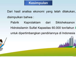 09Agustus2015
19
Kesimpulan
Dari hasil analisa ekonomi yang telah dilakukan,
disimpulkan bahwa :
Pabrik Kaprolaktam dari Sikloheksanon
Hidroksilamin Sulfat Kapasitas 60.000 ton/tahun L
untuk dipertimbangkan pendiriannya di Indonesia
 
