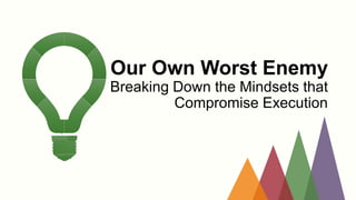 Our Own Worst Enemy
Breaking Down the Mindsets that
Compromise Execution
 