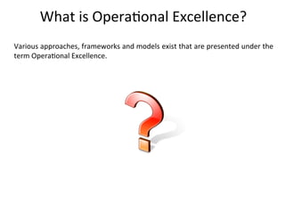 Various	
  approaches,	
  frameworks	
  and	
  models	
  exist	
  that	
  are	
  presented	
  under	
  the	
  
term	
  Opera+onal	
  Excellence.	
  
What	
  is	
  Opera+onal	
  Excellence?	
  
 