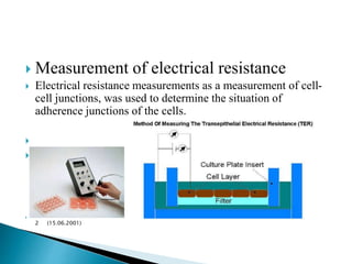  Measurement of electrical resistance
 Electrical resistance measurements as a measurement of cell-
cell junctions, was used to determine the situation of
adherence junctions of the cells.


 Int Poster J Dent Oral Med 3 (2001), No.
2 (15.06.2001)
 
