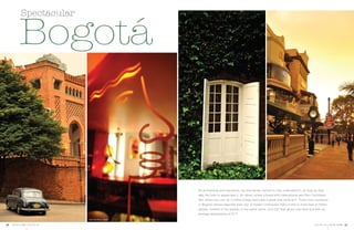 T A C A . c o m j u l i o . 1 056 j u l i o . 1 0 T A C A . c o m 57
An enchanting and marvelous city that allows visitors to fully understand it, as long as they
take the time to appreciate it. An urban center infused with international and Pan-Colombian
flair, where you can do a million things and have a great time while at it. That’s how cachacos
or Bogotá natives describe their city; a modern metropolis that’s home to more than 8 million
people, nestled in the plateau of the same name, at 8,530 feet above sea level and with an
average temperature of 57 F.
Bogotá
Spectacular
Leo Cocina y Cava
 