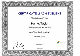 CERTIFICATE of ACHIEVEMENT
This is to certify that
Harriet Taylor
has completed the course
Ace Your Job Interview I
December 9, 2016
Credit Hours: 1.0
SgwIpFGxBs
Powered by TCPDF (www.tcpdf.org)
 