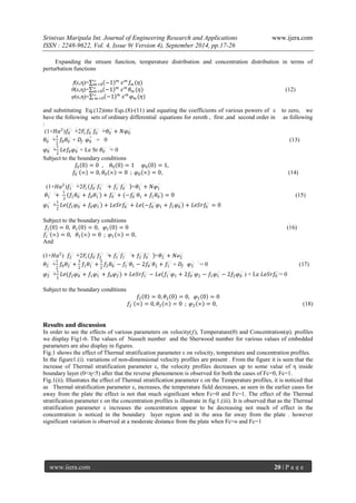 Srinivas Maripala Int. Journal of Engineering Research and Applications www.ijera.com 
ISSN : 2248-9622, Vol. 4, Issue 9( Version 4), September 2014, pp.17-26 
www.ijera.com 20 | P a g e 
Expanding the stream function, temperature distribution and concentration distribution in terms of perturbation functions f(ε,η)= −1 푚∞ 푚=0휀푚푓푚(휂) θ(ε,η)= −1 푚∞ 푚=0휀푚휃푚(휂) (12) φ(ε,η)= −1 푚∞ 푚=0휀푚휑푚(휂) and substituting Eq.(12)into Eqs.(8)-(11) and equating the coefficients of various powers of ε to zero, we have the following sets of ordinary differential equations for zeroth , first ,and second order in as following : (1+퐻푎2)푓0ʹʹ+2퐹푐푓0ʹ푓0ʹʹ=휃0ʹ+푁휑0ʹ 휃0ʹʹ+ 12 푓0휃0ʹ + 퐷푓 휑0″ = 0 (13) 휑0ʹʹ+ 12 퐿푒푓0휑0ʹ + Le Sr 휃0ʹʹ = 0 Subject to the boundary conditions 푓0 0 =0 , 휃0 0 =1 휑0 0 =1, 푓0ʹ ∞ =0,휃0 ∞ =0 ; 휑0 ∞ =0, (14) (1+퐻푎2)푓1ʹʹ+2퐹푐 푓0ʹ푓1ʹʹ+푓1ʹ푓0ʹʹ =휃1ʹ+푁휑1ʹ 휃1ʹʹ+ 1 2 푓1휃0ʹ+푓0휃1ʹ +푓0ʹ+(−푓0ʹ휃1+푓1휃0ʹ)=0 (15) 휑1ʹʹ+ 12 퐿푒 푓1휑0ʹ+푓0휑1ʹ +퐿푒푆푟푓0ʹ+퐿푒 −푓0ʹ휑1+푓1휑0ʹ +퐿푒푆푟푓0ʹ=0 Subject to the boundary conditions 푓1 0 =0, 휃1 0 =0, 휑1 0 =0 (16) 푓1ʹ ∞ =0, 휃1 ∞ =0 ; 휑1 ∞ =0, And (1+퐻푎2) 푓2ʹʹ+2퐹푐(푓0ʹ푓2ʹʹ+푓1ʹ푓1ʹʹ+푓2ʹ푓0ʹʹ)=휃2ʹ+푁ø2ʹ 휃2ʹʹ+ 12 푓0휃2ʹ+ 32 푓1휃1ʹ+ 52 푓2휃0ʹ−푓1ʹ휃1−2푓0ʹ휃2+푓1ʹ + 퐷푓 휑2ʹʹ = 0 (17) 휑2ʹʹ+ 12 퐿푒(푓2휑0ʹ+푓1휑1ʹ+푓0휑2ʹ)+퐿푒푆푟푓1ʹ−퐿푒(푓1ʹ휑1+2푓0ʹ휑2−푓1휑1ʹ−2푓2휑0ʹ ) + Le 퐿푒푆푟푓0ʹ= 0 Subject to the boundary conditions 푓2 0 =0,휃2 0 =0, 휑2 0 =0 푓2ʹ ∞ =0,휃2 ∞ =0 ; 휑2 ∞ =0, (18) Results and discussion In order to see the effects of various parameters on velocity(ƒ), Temperature(θ) and Concentration(φ). profiles we display Fig1-6. The values of Nusselt number and the Sherwood number for various values of embedded parameters are also display in figures. Fig.1 shows the effect of Thermal stratification parameter ε on velocity, temperature and concentration profiles. In the figure1.(i). variations of non-dimensional velocity profiles are present . From the figure it is seen that the increase of Thermal stratification parameter ε, the velocity profiles decreases up to some value of η inside boundary layer (0<η<5) after that the reverse phenomenon is observed for both the cases of Fc=0, Fc=1. Fig.1(ii). Illustrates the effect of Thermal stratification parameter ε on the Temperature profiles, it is noticed that as Thermal stratification parameter ε, increases, the temperature field decreases, as seen in the earlier cases for away from the plate the effect is not that much significant when Fc=0 and Fc=1. The effect of the Thermal stratification parameter ε on the concentration profiles is illustrate in fig.1.(iii). It is observed that as the Thermal stratification parameter ε increases the concentration appear to be decreasing not much of effect in the concentration is noticed in the boundary layer region and in the area far away from the plate . however significant variation is observed at a moderate distance from the plate when Fc=o and Fc=1  