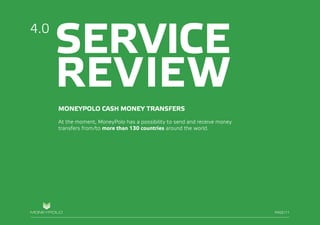 PAGE/012
SERVICE
REVIEW
MONEYPOLO CASH MONEY TRANSFERS
At the moment, MoneyPolo has a possibility to send and receive money
transfers from/to more than 130 countries around the world.
4.0
PAGE/11
 