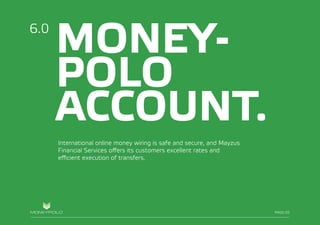 PAGE/021
MONEY-
POLO
ACCOUNT.
International online money wiring is safe and secure, and Mayzus
Financial Services offers its customers excellent rates and
efficient execution of transfers.
6.0
PAGE/20
 