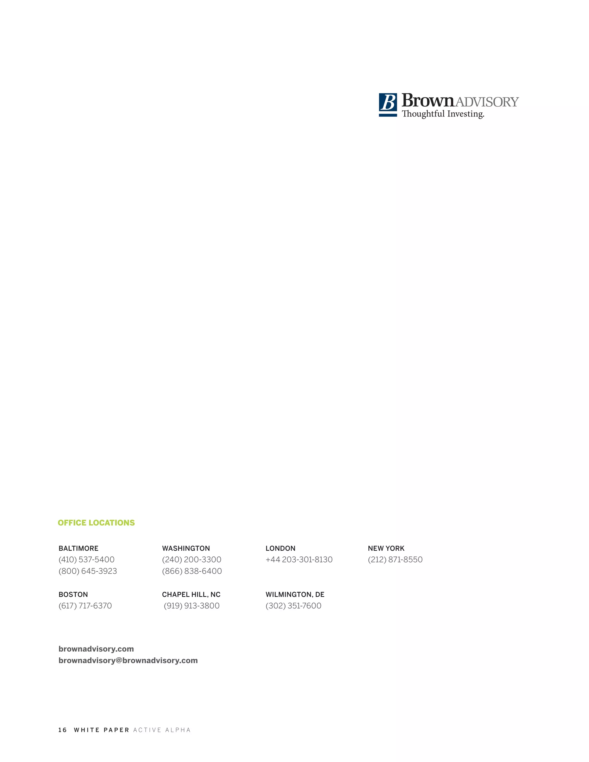 1 6 W H I T E P A P E R A C T I V E A L P H A
OFFICE LOCATIONS
BALTIMORE
(410) 537-5400
(800) 645-3923
BOSTON
(617) 717-6370
WASHINGTON
(240) 200-3300
(866) 838-6400
CHAPEL HILL, NC
(919) 913-3800
LONDON
+44 203-301-8130
WILMINGTON, DE
(302) 351-7600
brownadvisory.com
brownadvisory@brownadvisory.com
NEW YORK
(212) 871-8550
 