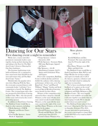 3 EVERYDAY LIFE MAY 2015
Dancing for Our Stars
Media stars, a mayor and other
prominent community leaders came
together, lacing up their dancing shoes
and taking to the floor for The Bad-
dour Center’s first-ever Dancing For
Our Stars fundraiser.
The first-time fund-raising event,
held on February 26, is estimated to
have raised more than $24,000 for the
men and women who call The Bad-
dour Center “home.”
Modeled after the popular televi-
sion show, Dancing With the Stars,
the event pairs seasoned dancers with
community leader “celebrities” for a
competition to benefit The Baddour
Center. The evening began with a din-
ner prepared by First Choice Catering
in Horn Lake, Miss., who also provid-
ed the venue and served as the event’s
presenting sponsor.
In addition to First Choice Catering,
The Baddour Center would like to
thank its other sponsors, including:
•Media Sponsors - CLICK
Magazine and Desoto Times-
Tribune
•Cha Cha Bar Sponsor - Anton
Realty & Appraisals
•Tango Sponsor - Lokion
Interactive, LLC
•Waltz Sponsors - Sycamore Bank,
HiComp, Big League Apparel
and Sports
•Bar Sponsors – A & B
Distribution Company, Lift Ur
Spirits and Celebrations Wine
and Liquor.
Prior to the competition, Baddour
Center residents Jordan and Scott
thrilled the audience with a dancing
performance of their own, set to Nat
King Cole’s “Love” and Pharrell
Williams’ “Happy.” Jordan and Scott
received Special Resident Entertain-
ment Awards for their efforts.
Winners of the competition were
selected in three categories: Overall
Winners, or the team with the most
votes raised overall, Crowd’s Choice
Winners, or the team with the most
votes raised on the night of the event
and Best Dance Winners, or the team
chosen by the judges.
•Overall Winners were John
Woods and Jill Morris. The duo
raised more than $10,470.
•Crowd’s Choice Winners were
Kendall Kirkham and Jim
Frommel. The team raised more
than $1,770 on the night of the
event.
•Best Dance Winners were Bill
Haley and Judy Cole.
The Baddour Center would like to
thank Craig Ostrow, Kitty McVay and
Edgar Mendez for serving as judges
and express its thanks also to all of
the dancers, sponsors, volunteers and
guests who had a hand in making the
night one to remember.
“We’ve been overwhelmed with the
feedback we’ve gotten on the event,”
said Ruth Ann Hale, Director of De-
velopment and Public Relations at The
Baddour Center. “We were hopeful
that the event would be successful, but
it all came together even better than we
were hoping it would. We’re already
excited about next year’s event.”
The Baddour Center plans to host
next year’s Dancing for Our Stars event
on Saturday, February 27th, 2016.
Anyone interested in participating in
the event is encouraged to contact Hale
at 662.366.6929 or by e-mail at rhale@
baddour.org.
First dancing event a night to remember
More photos
on p. 4
 